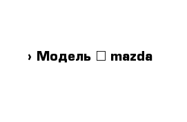  › Модель ­ mazda